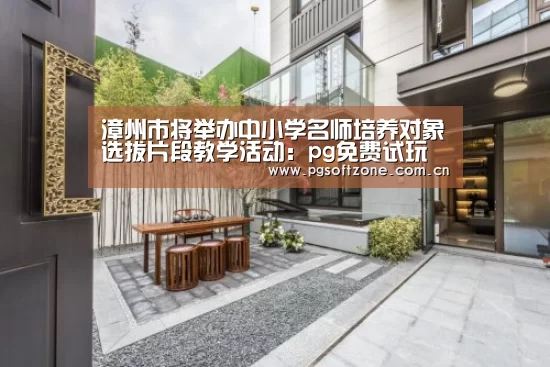 漳州市将举办中小学名师培养对象选拔片段教学活动:pg免费试玩(图4) pg免费试玩